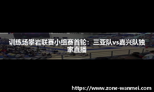 训练场攀岩联赛小组赛首轮：三亚队vs嘉兴队独家直播